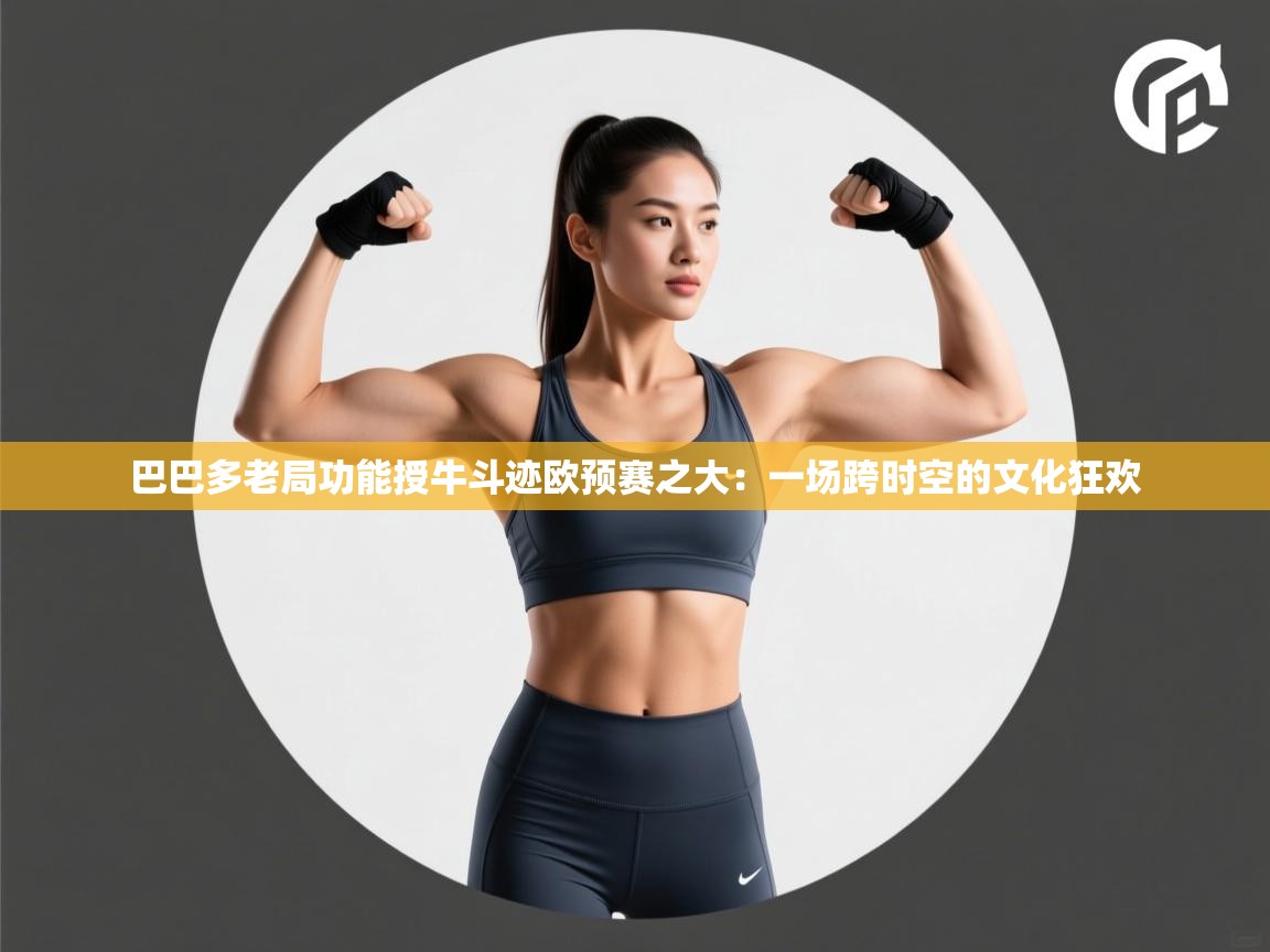 巴巴多老局功能授牛斗迹欧预赛之大：一场跨时空的文化狂欢  第1张