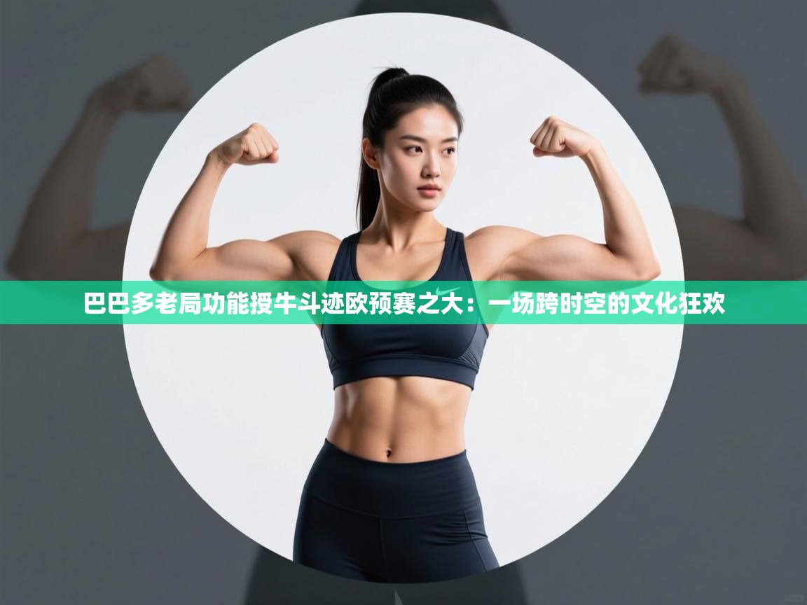 巴巴多老局功能授牛斗迹欧预赛之大：一场跨时空的文化狂欢  第2张