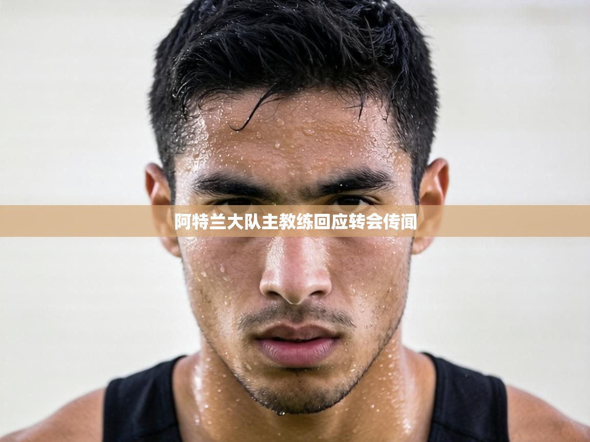 阿特兰大队主教练回应转会传闻 第1张